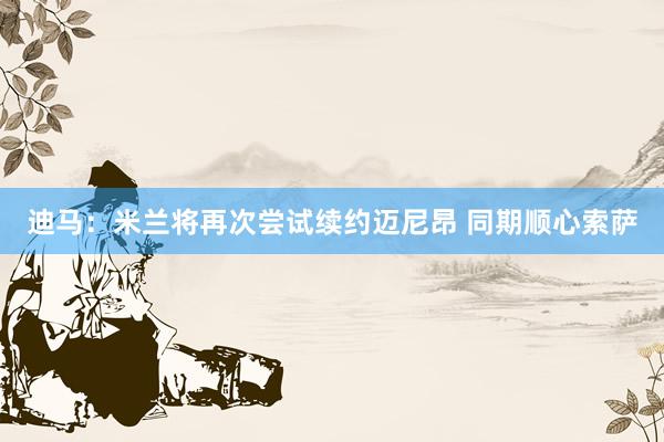 迪马：米兰将再次尝试续约迈尼昂 同期顺心索萨