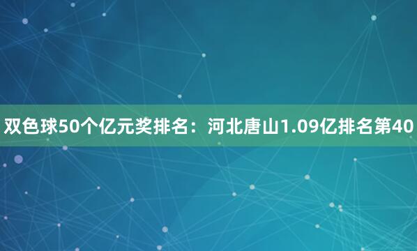 双色球50个亿元奖排名:河北唐山1.09亿排名第40